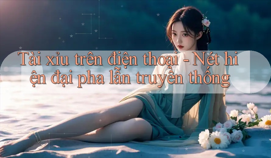 Tài xỉu trên điện thoại - Nét hiện đại pha lẫn truyền thống