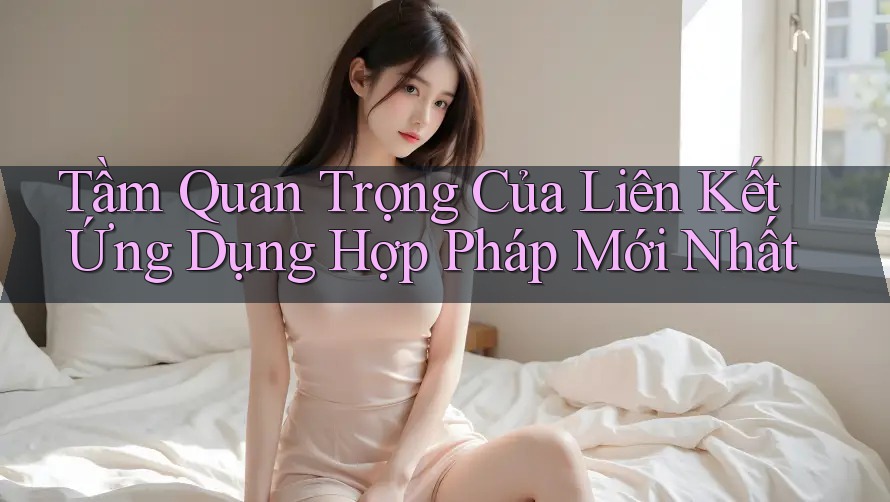 Tầm Quan Trọng Của Liên Kết Ứng Dụng Hợp Pháp Mới Nhất Tầm Quan Trọng Của Liên Kết Ứng Dụng Hợp Pháp Mới Nhất