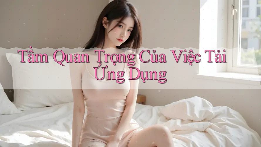 Tầm Quan Trọng Của Việc Tải Ứng Dụng Tầm Quan Trọng Của Việc Tải Ứng Dụng
