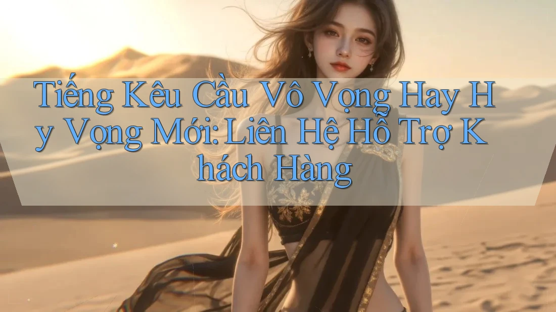 Tiếng Kêu Cầu Vô Vọng Hay Hy Vọng Mới: Liên Hệ Hỗ Trợ Khách Hàng Tiếng Kêu Cầu Vô Vọng Hay Hy Vọng Mới: Liên Hệ Hỗ Trợ Khách Hàng