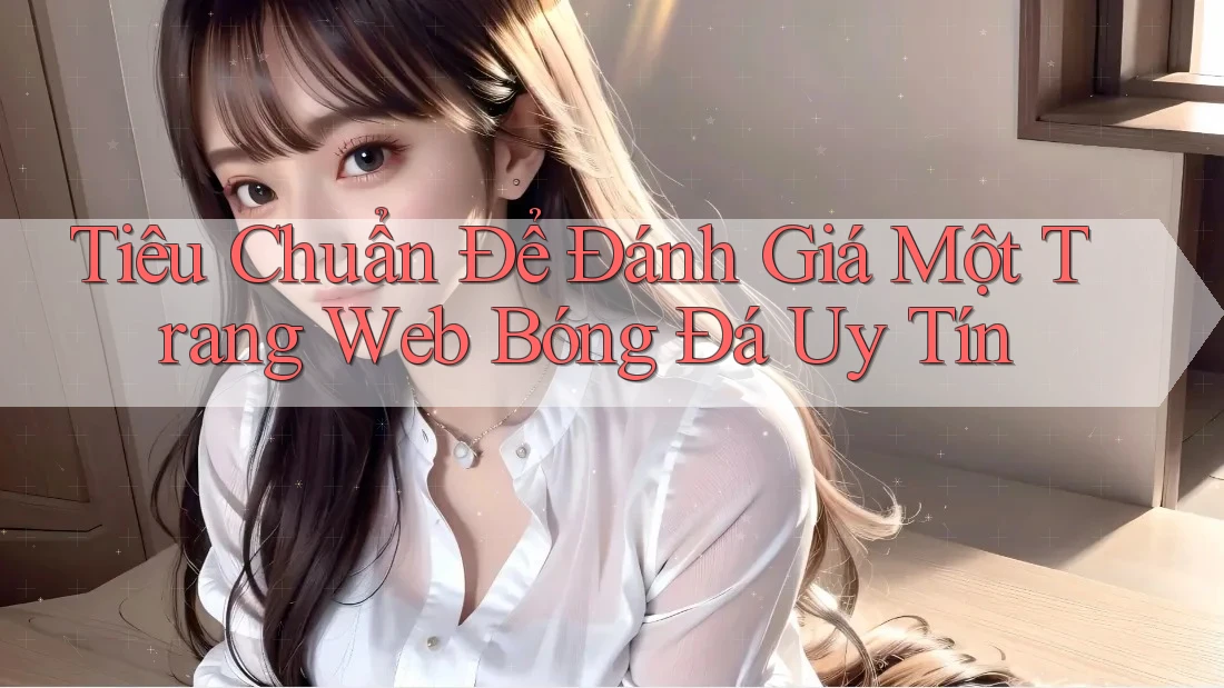Tiêu Chuẩn Để Đánh Giá Một Trang Web Bóng Đá Uy Tín Tiêu Chuẩn Để Đánh Giá Một Trang Web Bóng Đá Uy Tín