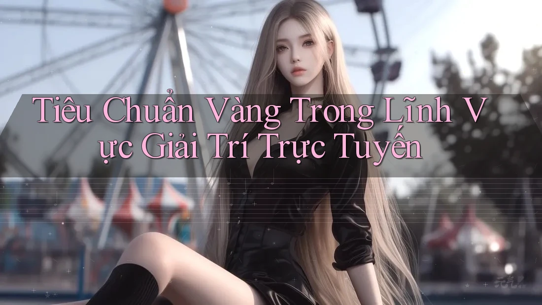 Tiêu Chuẩn Vàng Trong Lĩnh Vực Giải Trí Trực Tuyến Tiêu Chuẩn Vàng Trong Lĩnh Vực Giải Trí Trực Tuyến