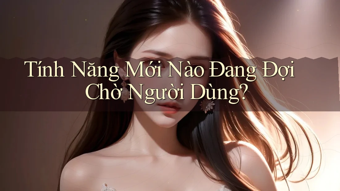 Tính Năng Mới Nào Đang Đợi Chờ Người Dùng? Tính Năng Mới Nào Đang Đợi Chờ Người Dùng?