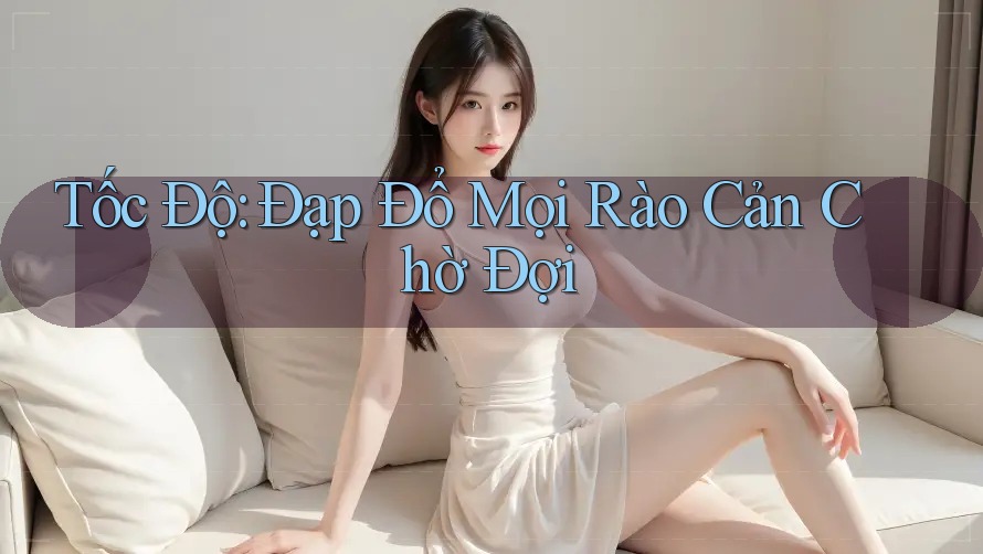 Tốc Độ: Đạp Đổ Mọi Rào Cản Chờ Đợi Tốc Độ: Đạp Đổ Mọi Rào Cản Chờ Đợi