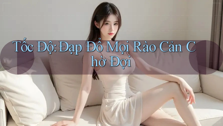 Tốc Độ: Đạp Đổ Mọi Rào Cản Chờ Đợi Tốc Độ: Đạp Đổ Mọi Rào Cản Chờ Đợi