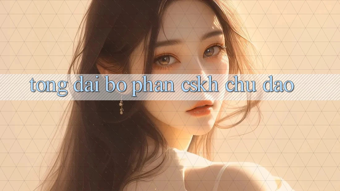 Tổng đài bộ phận CSKH Chu Đáo Tổng đài bộ phận CSKH Chu Đáo
