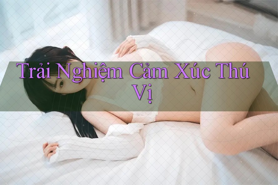Trải Nghiệm Cảm Xúc Thú Vị Trải Nghiệm Cảm Xúc Thú Vị