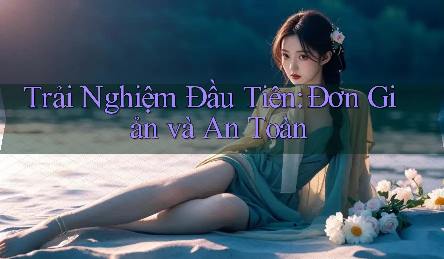 Trải Nghiệm Đầu Tiên: Đơn Giản và An Toàn Trải Nghiệm Đầu Tiên: Đơn Giản và An Toàn