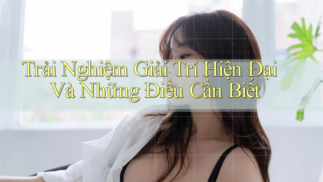 Trải Nghiệm Giải Trí Hiện Đại Và Những Điều Cần Biết Trải Nghiệm Giải Trí Hiện Đại Và Những Điều Cần Biết