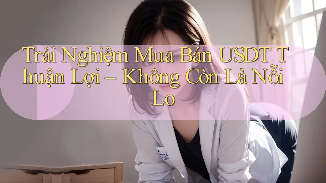 Trải Nghiệm Mua Bán USDT Thuận Lợi – Không Còn Là Nỗi Lo Trải Nghiệm Mua Bán USDT Thuận Lợi – Không Còn Là Nỗi Lo