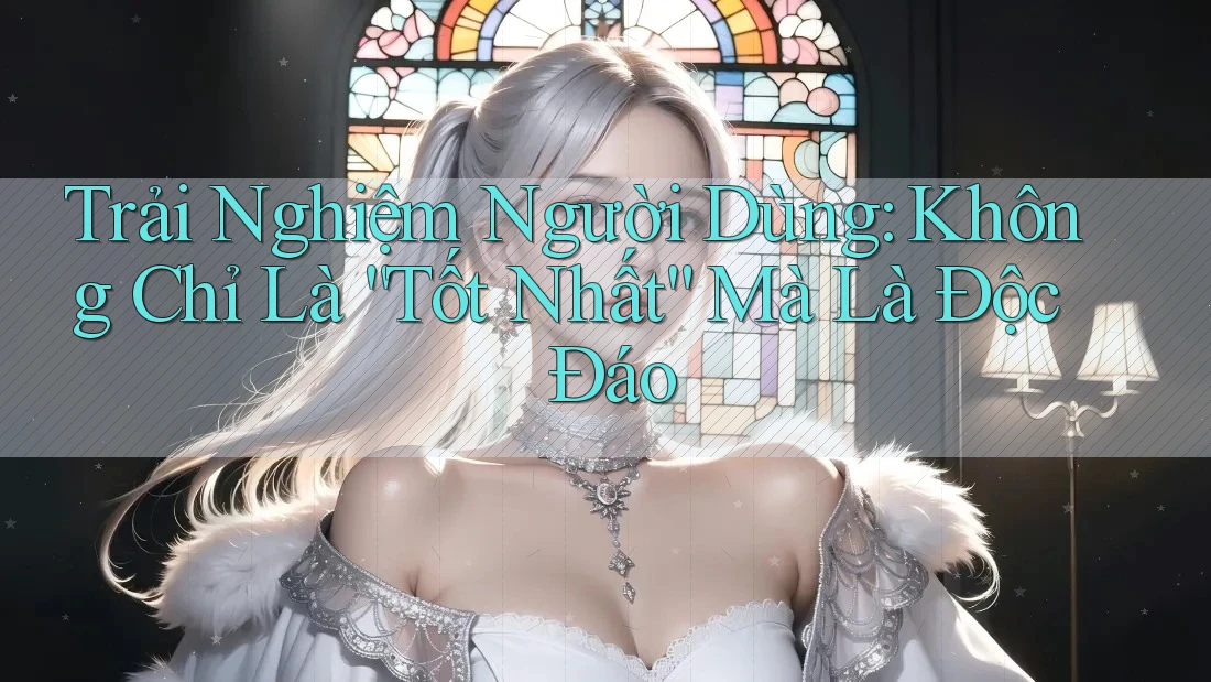 Trải Nghiệm Người Dùng: Không Chỉ Là “Tốt Nhất” Mà Là Độc Đáo Trải Nghiệm Người Dùng: Không Chỉ Là “Tốt Nhất” Mà Là Độc Đáo