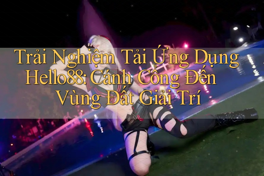 Trải Nghiệm Tải Ứng Dụng Hello88: Cánh Cổng Đến Vùng Đất Giải Trí Trải Nghiệm Tải Ứng Dụng Hello88: Cánh Cổng Đến Vùng Đất Giải Trí