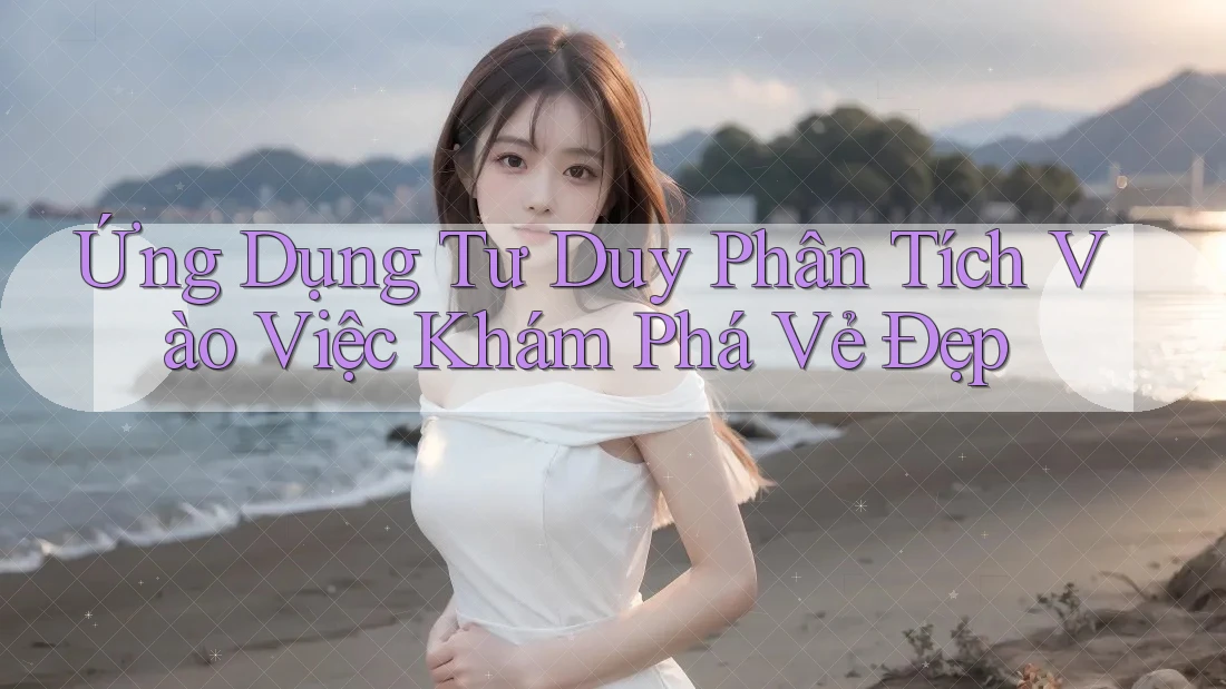 Ứng Dụng Tư Duy Phân Tích Vào Việc Khám Phá Vẻ Đẹp Ứng Dụng Tư Duy Phân Tích Vào Việc Khám Phá Vẻ Đẹp