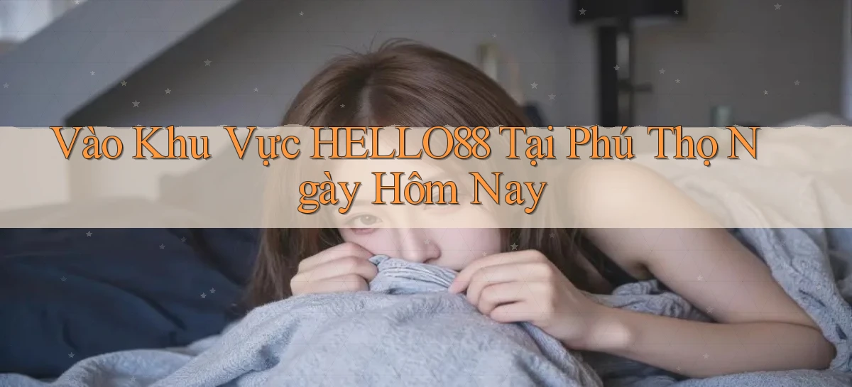 vào khu vực hello88 tại Phú Thọ ngày hôm nay