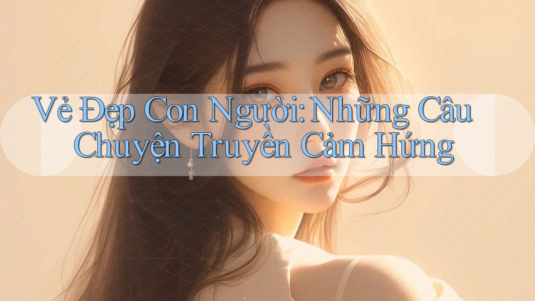 Vẻ Đẹp Con Người: Những Câu Chuyện Truyền Cảm Hứng Vẻ Đẹp Con Người: Những Câu Chuyện Truyền Cảm Hứng