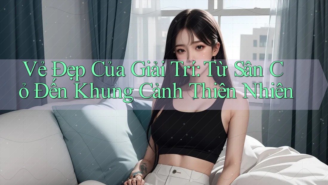 Vẻ Đẹp Của Giải Trí: Từ Sân Cỏ Đến Khung Cảnh Thiên Nhiên Vẻ Đẹp Của Giải Trí: Từ Sân Cỏ Đến Khung Cảnh Thiên Nhiên