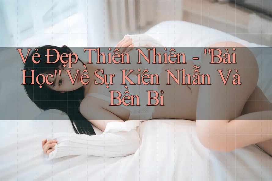Vẻ Đẹp Thiên Nhiên - “Bài Học” Về Sự Kiên Nhẫn Và Bền Bỉ Vẻ Đẹp Thiên Nhiên - “Bài Học” Về Sự Kiên Nhẫn Và Bền Bỉ