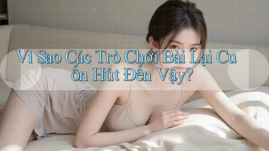 Vì Sao Các Trò Chơi Bài Lại Cuốn Hút Đến Vậy? Vì Sao Các Trò Chơi Bài Lại Cuốn Hút Đến Vậy?