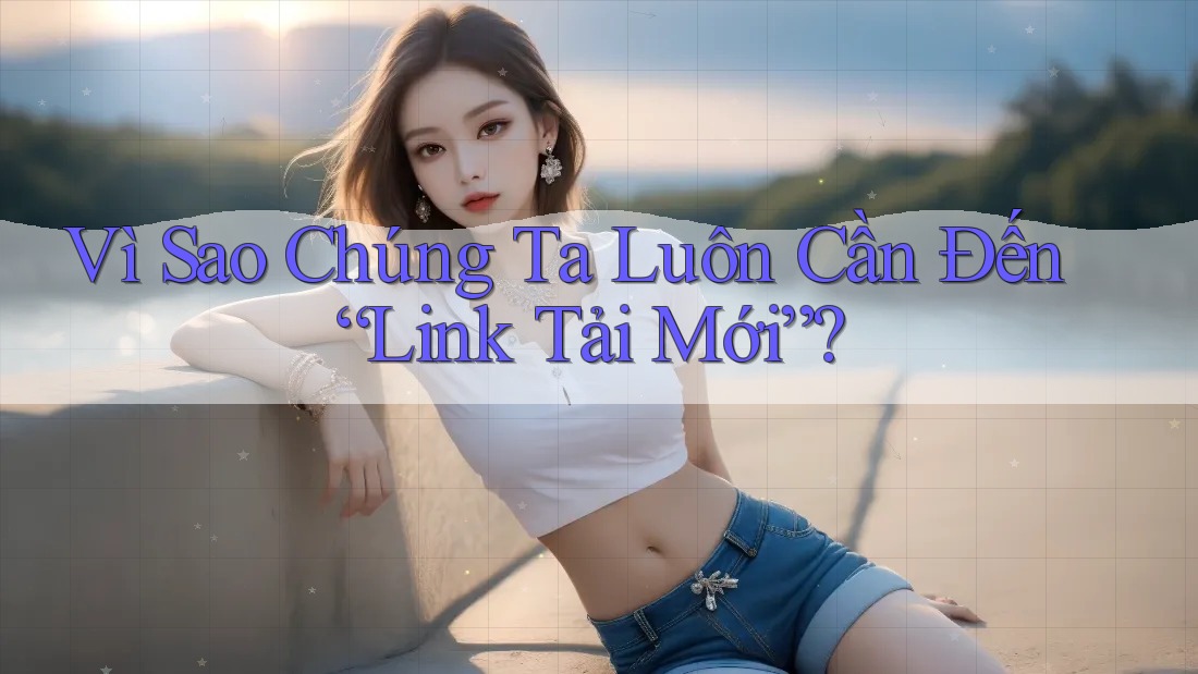 Vì Sao Chúng Ta Luôn Cần Đến “Link Tải Mới”? Vì Sao Chúng Ta Luôn Cần Đến “Link Tải Mới”?