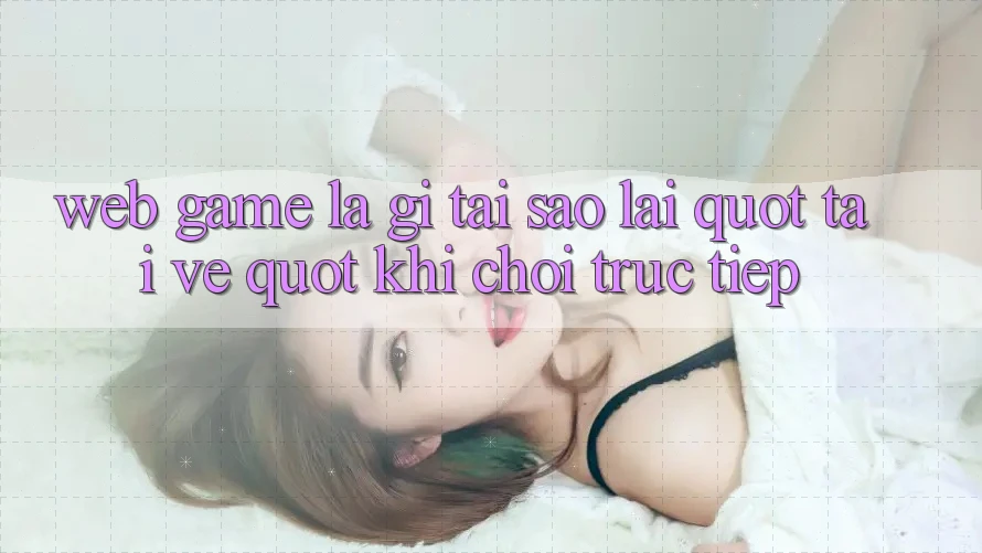 Web Game Là Gì? Tại Sao Lại " Tải Về" Khi Chơi Trực Tiếp? Web Game Là Gì? Tại Sao Lại " Tải Về" Khi Chơi Trực Tiếp?