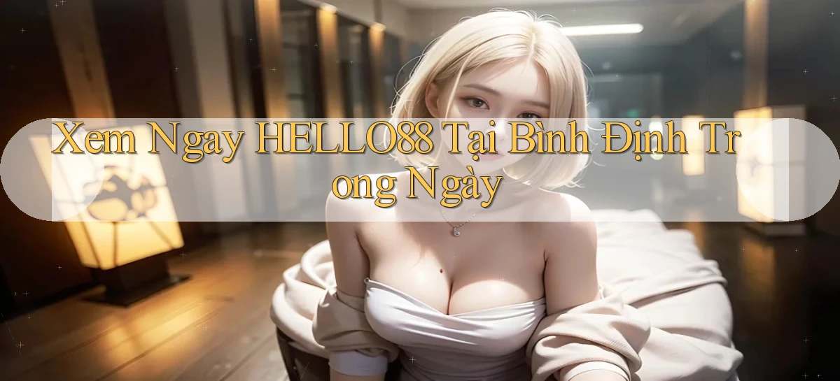 xem ngay hello88 tại Bình Định trong ngày