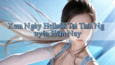 xem ngay hello88 tại Thái Nguyên hôm nay
