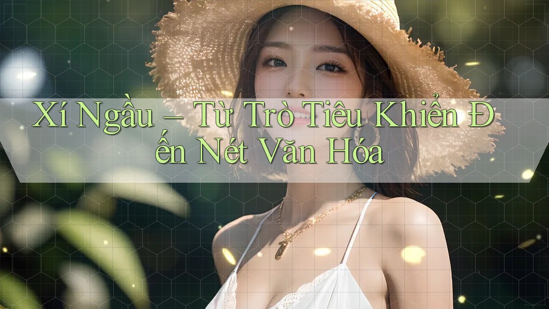 Xí Ngầu – Từ Trò Tiêu Khiển Đến Nét Văn Hóa Xí Ngầu – Từ Trò Tiêu Khiển Đến Nét Văn Hóa