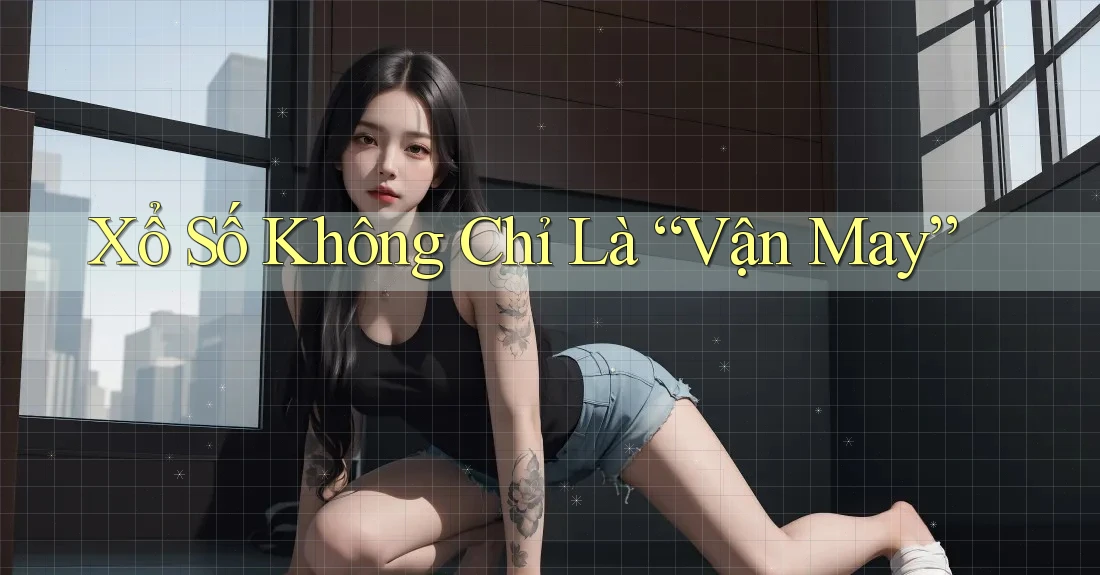Xổ Số Không Chỉ Là “Vận May”