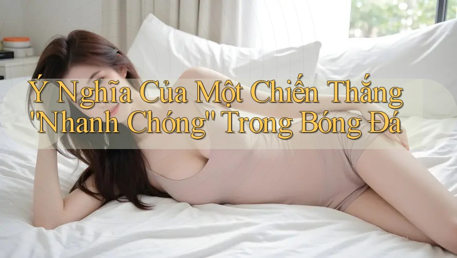 Ý Nghĩa Của Một Chiến Thắng “Nhanh Chóng” Trong Bóng Đá