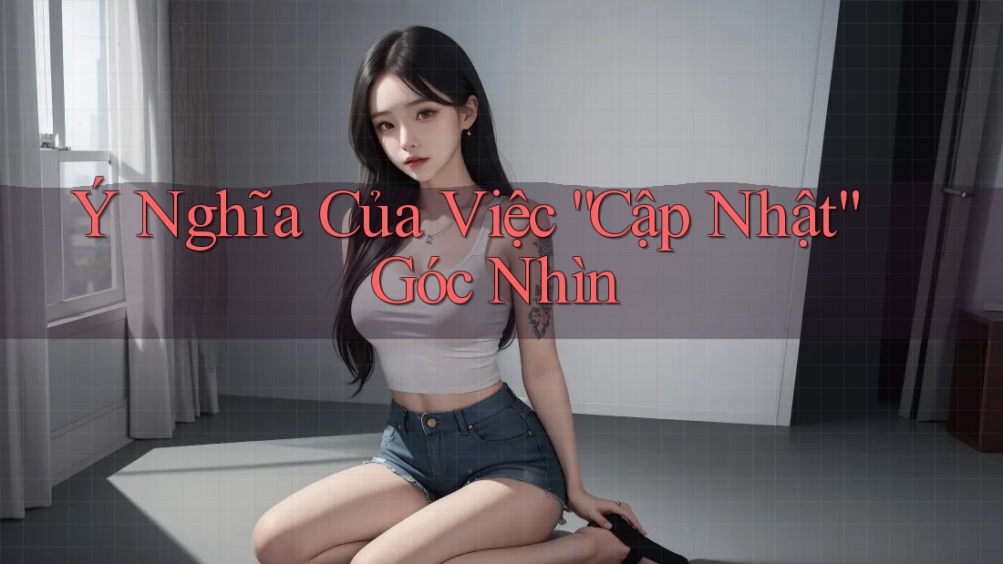 Ý Nghĩa Của Việc “Cập Nhật” Góc Nhìn Ý Nghĩa Của Việc “Cập Nhật” Góc Nhìn