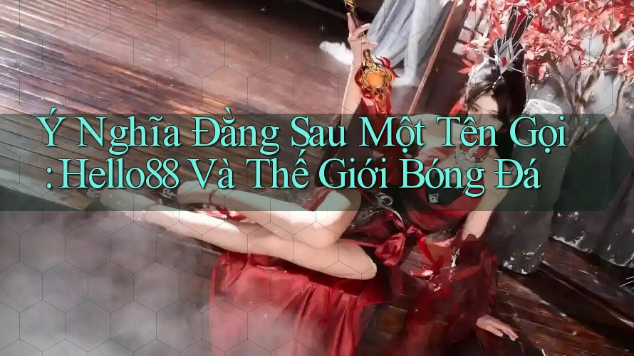 Ý Nghĩa Đằng Sau Một Tên Gọi: Hello88 Và Thế Giới Bóng Đá Ý Nghĩa Đằng Sau Một Tên Gọi: Hello88 Và Thế Giới Bóng Đá