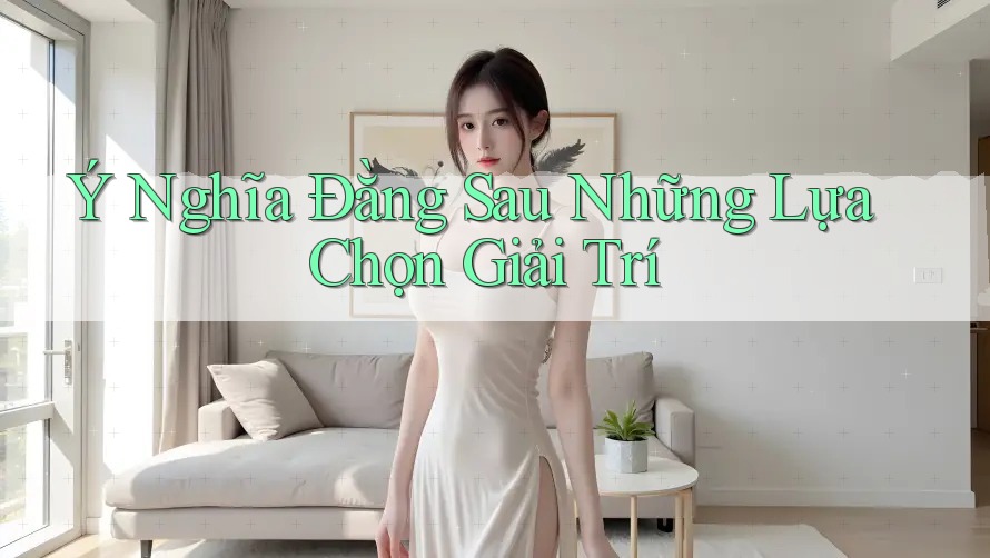 Ý Nghĩa Đằng Sau Những Lựa Chọn Giải Trí