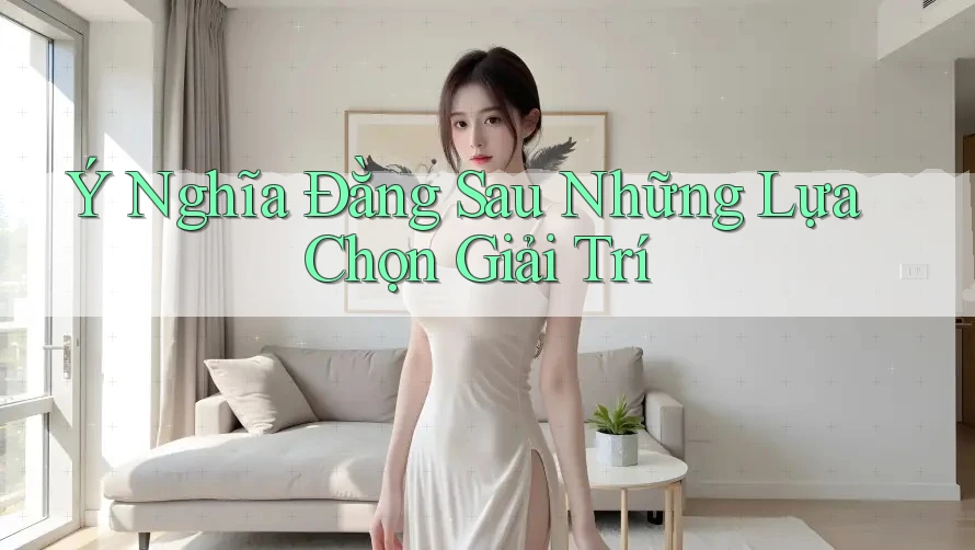 Ý Nghĩa Đằng Sau Những Lựa Chọn Giải Trí